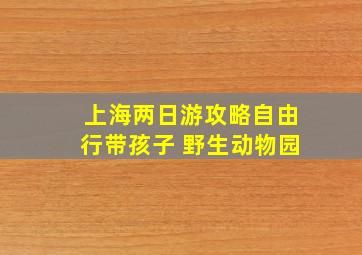 上海两日游攻略自由行带孩子 野生动物园